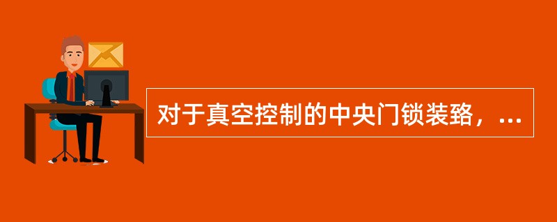 对于真空控制的中央门锁装臵，当真空管路出现故障时，将造成真空泄漏，它出现故障时的