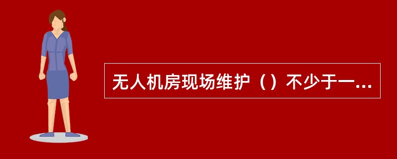 无人机房现场维护（）不少于一次。