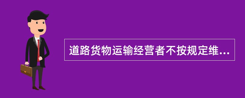 道路货物运输经营者不按规定维护和检测运输车辆的，由县级以上道路运输管理机构责令改