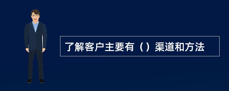 了解客户主要有（）渠道和方法