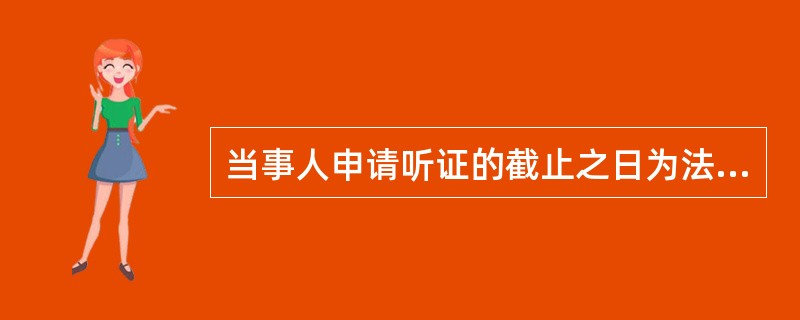 当事人申请听证的截止之日为法定节假日的，应当顺延至法定节假日结束后的第一个工作日