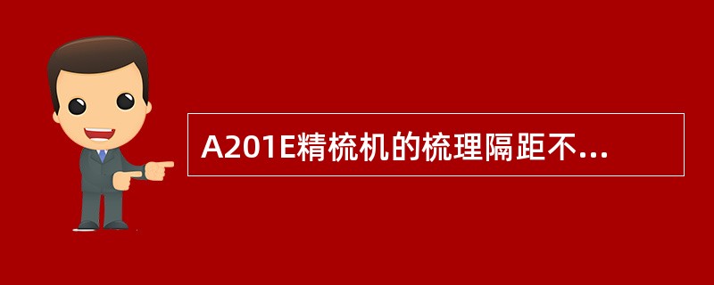 A201E精梳机的梳理隔距不是绝对等距的而新型精梳机的梳理隔距是绝对等距的。