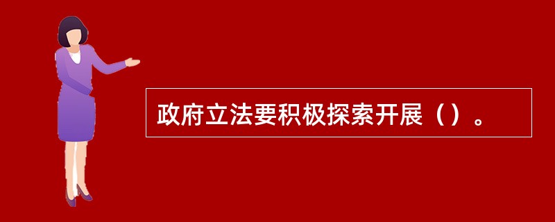 政府立法要积极探索开展（）。