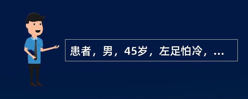 患者，男，45岁，左足怕冷，有麻木感，步行稍长即感左下肢肌肉抽搐，休息后自行缓解