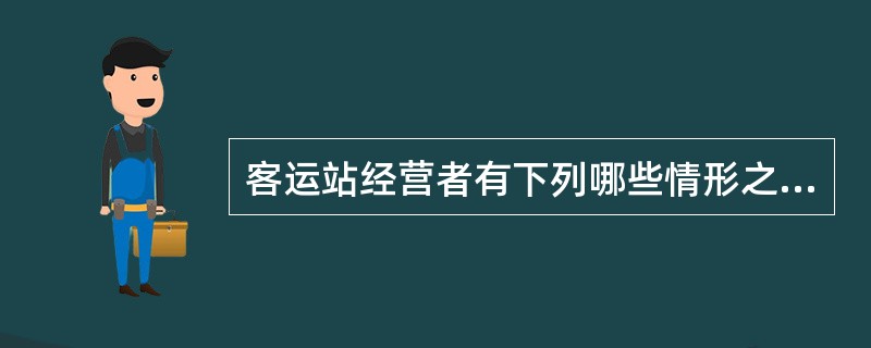 客运站经营者有下列哪些情形之一的，由县级以上道路运输管理机构责令改正，处1万元以