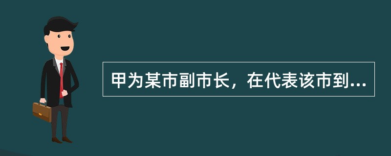 甲为某市副市长，在代表该市到其他省、市进行招商引资活动中多次接受对方省、市赠送的