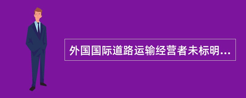 外国国际道路运输经营者未标明《本国道路运输国籍识别标志》的，由县级以上道路运输管