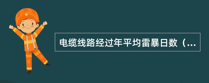 电缆线路经过年平均雷暴日数（）天以及10m深处的土壤电阻率小于100Ω·m的地区