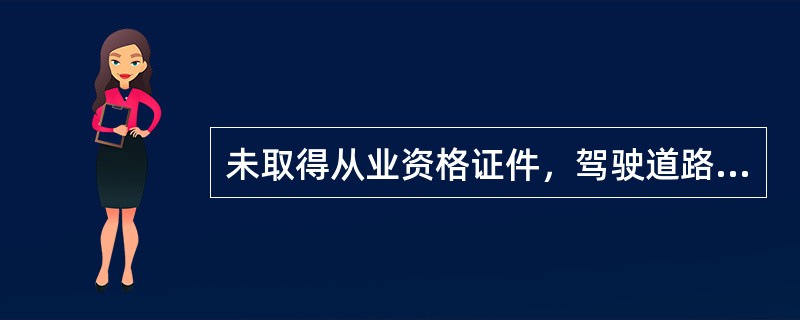 未取得从业资格证件，驾驶道路客货运输车辆的，由县级以上道路运输管理机构责令改正，