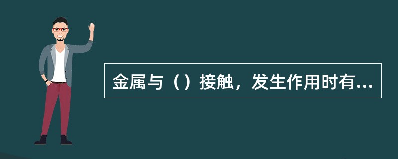 金属与（）接触，发生作用时有电流产生，使金属受到破坏，即为电化学腐蚀。