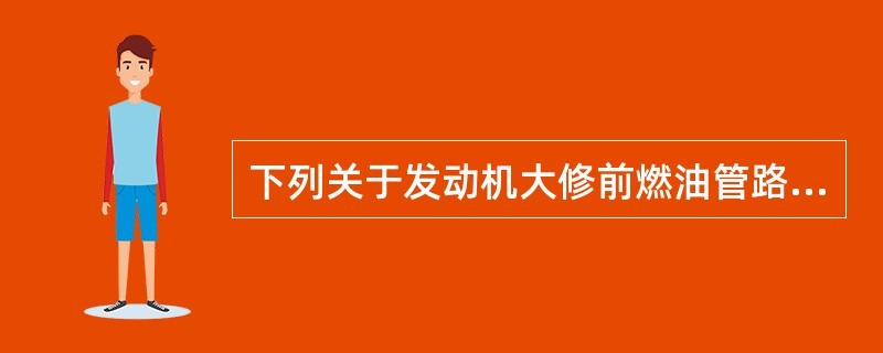 下列关于发动机大修前燃油管路操作的叙述中，正确的是（）。