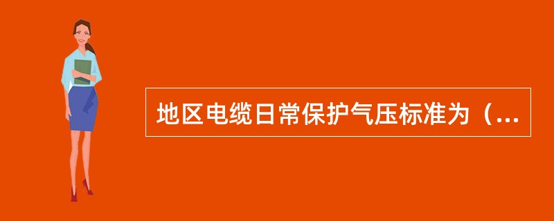 地区电缆日常保护气压标准为（）KPa。