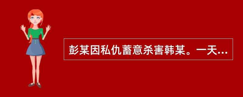 彭某因私仇蓄意杀害韩某。一天在韩某回家途中向其开枪射击，但未击中。这时枪里面尚有