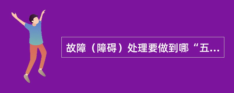 故障（障碍）处理要做到哪“五清”？