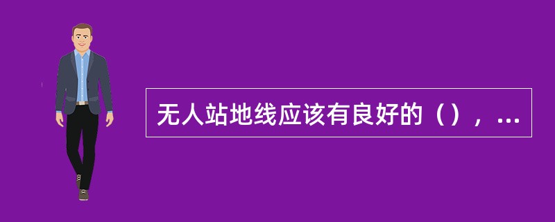 无人站地线应该有良好的（），地线电阻≤4Ω。