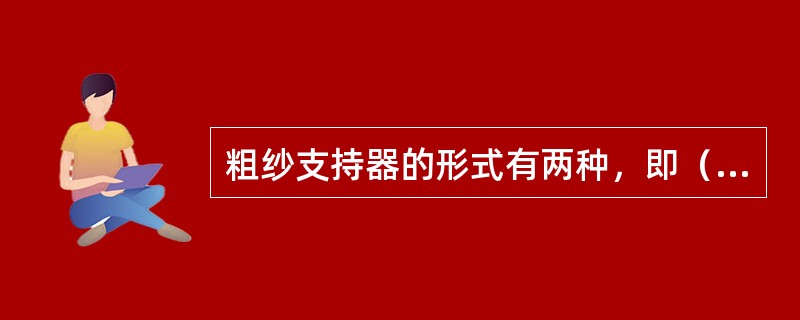 粗纱支持器的形式有两种，即（）和（）。