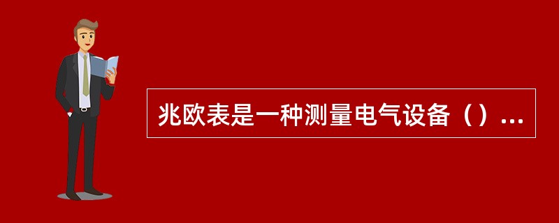 兆欧表是一种测量电气设备（）好坏的仪表。