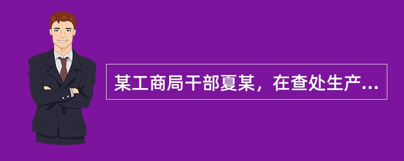 某工商局干部夏某，在查处生产有毒、有害食品案件中，故意为犯罪嫌疑人通风报信，帮助
