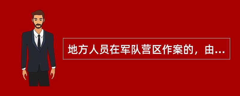 地方人员在军队营区作案的，由军队保卫部门移交公安机关侦查。