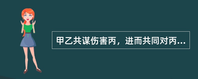 甲乙共谋伤害丙，进而共同对丙使用暴力，导致丙身体的某一部位受重伤。但是，不能查明