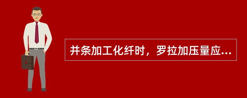 并条加工化纤时，罗拉加压量应减小