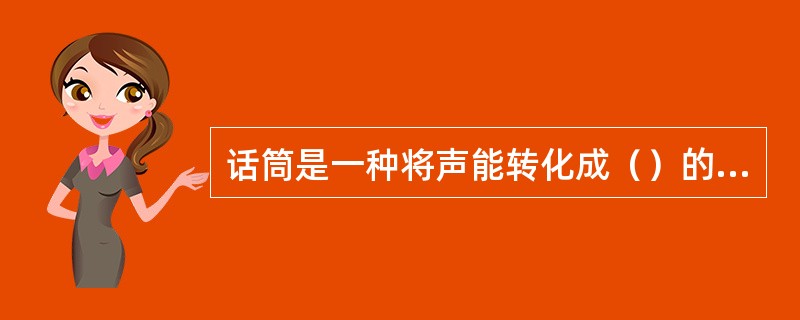 话筒是一种将声能转化成（）的器件。