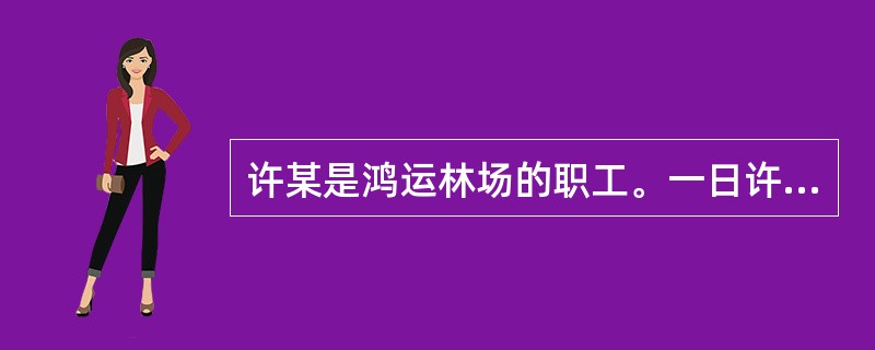 许某是鸿运林场的职工。一日许某驾驶货车在林场内将砍伐好的木材从砍伐地运到堆放地时