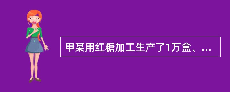 甲某用红糖加工生产了1万盒、批号为“国药准字Z42020495”的假冒“午时茶颗