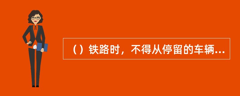 （）铁路时，不得从停留的车辆下穿越，严禁邻线避车、扒乘、跳下行驶中的机车或列车。