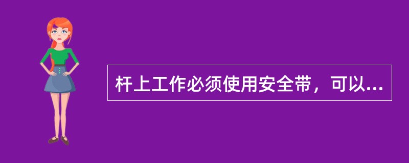 杆上工作必须使用安全带，可以将工具或材料放在杆顶或线担上。