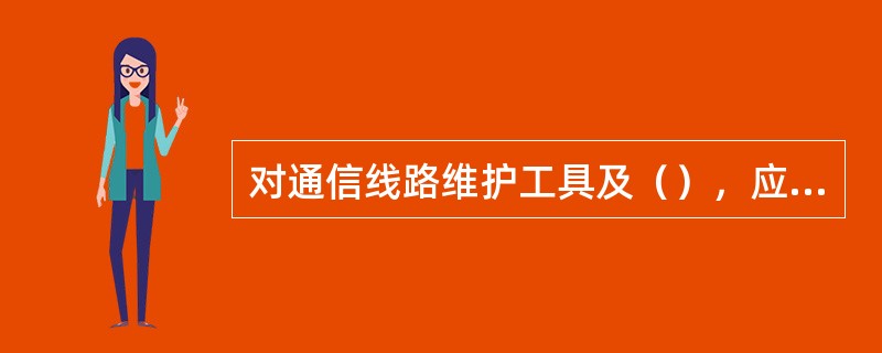 对通信线路维护工具及（），应在使用前必须进行检查；在维护工作中，禁止使用不良工具