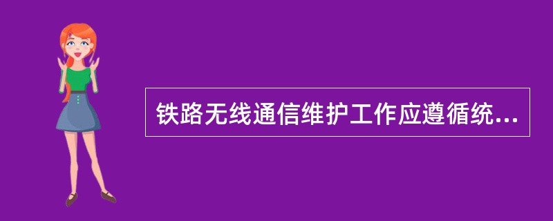 铁路无线通信维护工作应遵循统一规划、统一领导、逐级负责和科学管理的原则，实行铁道