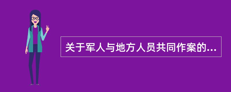 关于军人与地方人员共同作案的管辖，正确的是（）。