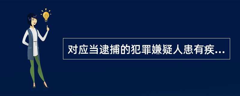 对应当逮捕的犯罪嫌疑人患有疾病，必须监视居住。