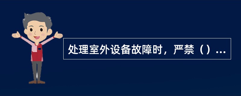 处理室外设备故障时，严禁（）进行作业，必须设置安全防护措施、设置安全防护人员，指