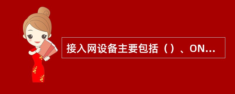 接入网设备主要包括（）、ONU和PCM等设备。