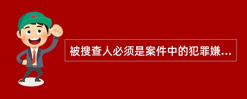 被搜查人必须是案件中的犯罪嫌疑人。