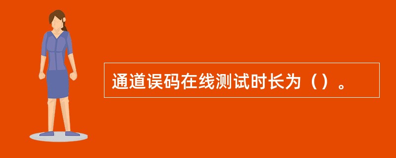 通道误码在线测试时长为（）。