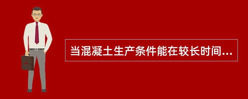 当混凝土生产条件能在较长时间内保持一致，且同一品种混凝土强度变异性能保持稳定时，