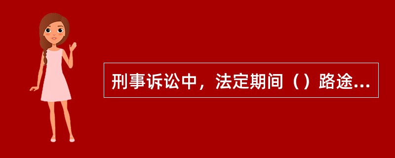 刑事诉讼中，法定期间（）路途上的时间。