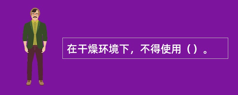 在干燥环境下，不得使用（）。