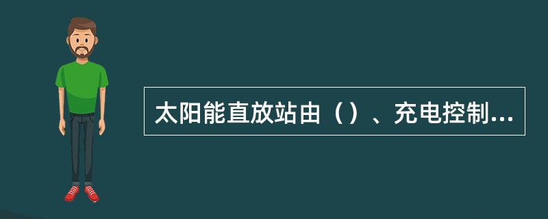 太阳能直放站由（）、充电控制器、蓄电池组和直放站系统几部分组成。