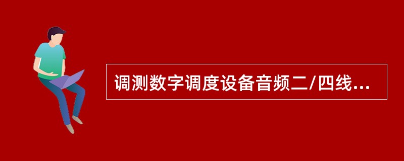 调测数字调度设备音频二/四线接口时，阻抗匹配应为（）Ω。