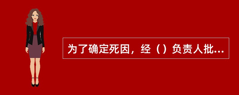 为了确定死因，经（）负责人批准，可以解剖尸体或者开棺检验，并且通知死者家属到场。