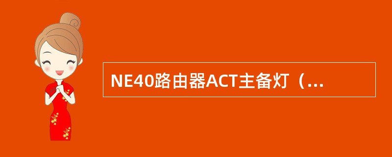 NE40路由器ACT主备灯（）灯常亮，表示（）。