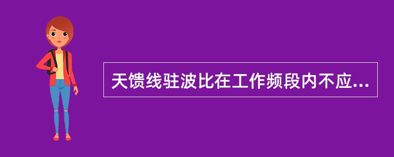 天馈线驻波比在工作频段内不应大于（）