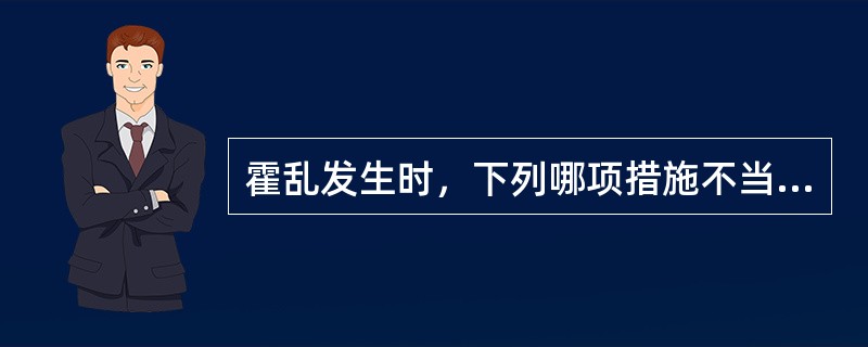 霍乱发生时，下列哪项措施不当（）