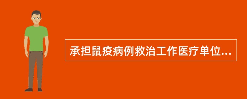 承担鼠疫病例救治工作医疗单位的具体任务不包括（）