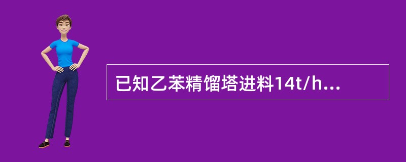 已知乙苯精馏塔进料14t/h，乙苯含量65%，乙苯精馏提取率为93.22%，塔顶