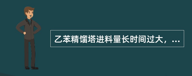 乙苯精馏塔进料量长时间过大，在加热量不变的情况下，会发生冲塔现象。（）